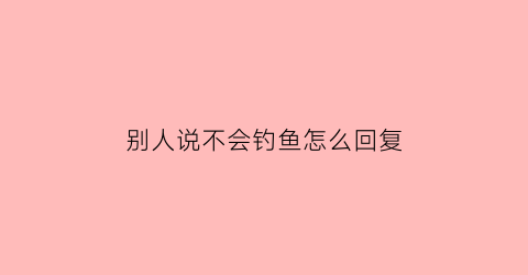 “别人说不会钓鱼怎么回复(不会钓鱼的幽默说说)