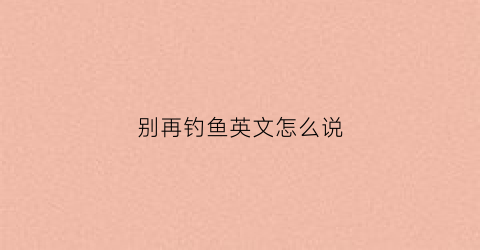 别再钓鱼英文怎么说