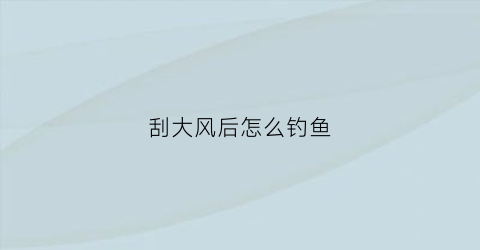 刮大风后怎么钓鱼