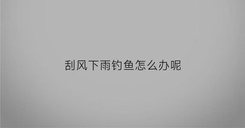 刮风下雨钓鱼怎么办呢(刮风下雨钓深还是钓浅)