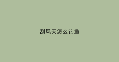 刮风天怎么钓鱼(刮风天气钓鱼应该在什么位置比较好)