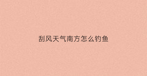 刮风天气南方怎么钓鱼(刮南风能钓鱼吗)