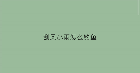 刮风小雨怎么钓鱼(刮风的天气怎么钓鱼)