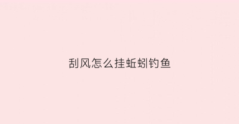 刮风怎么挂蚯蚓钓鱼(刮风时怎么钓鱼)