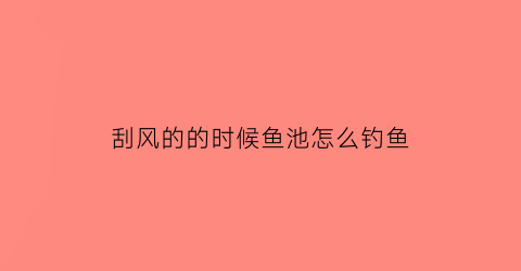 刮风的的时候鱼池怎么钓鱼(刮风钓位选择)