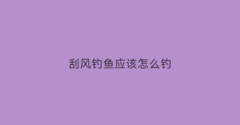 刮风钓鱼应该怎么钓(钓鱼刮风怎么钓大鱼)