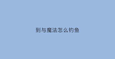 到与魔法怎么钓鱼(与魔法大闸蟹在哪里掉率高)