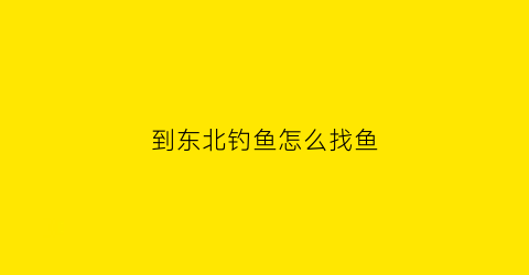 到东北钓鱼怎么找鱼(东北哪里适合钓鱼)