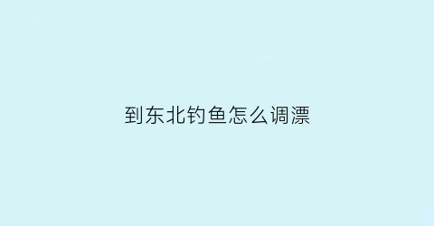 到东北钓鱼怎么调漂