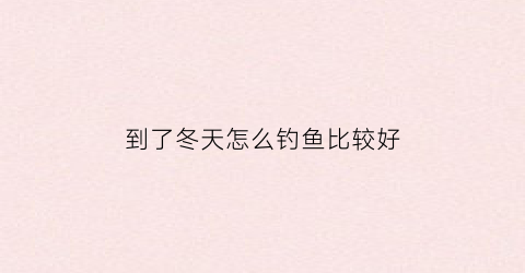 到了冬天怎么钓鱼比较好(冬天里怎么钓鱼)