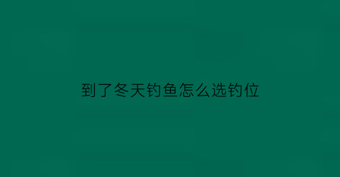 到了冬天钓鱼怎么选钓位(冬天钓位的选择)