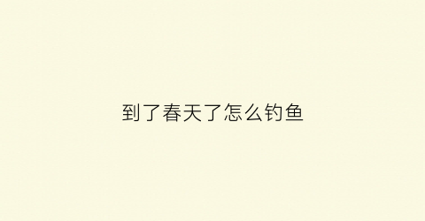 到了春天了怎么钓鱼(春天钓鱼吗)