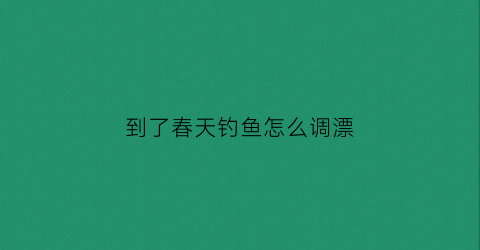 “到了春天钓鱼怎么调漂(春天钓鱼小技巧)