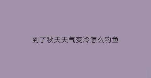 “到了秋天天气变冷怎么钓鱼(秋季天气变冷怎么钓鱼)