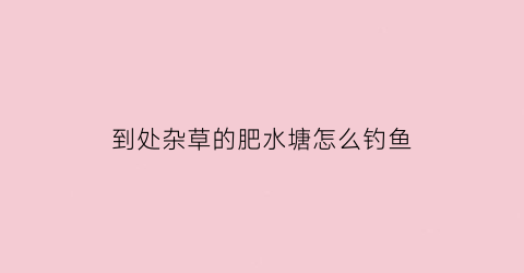 到处杂草的肥水塘怎么钓鱼(水肥的野塘用什么钓好)