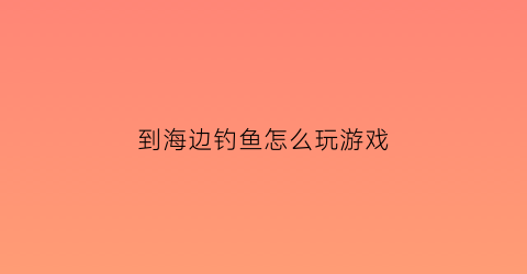 到海边钓鱼怎么玩游戏