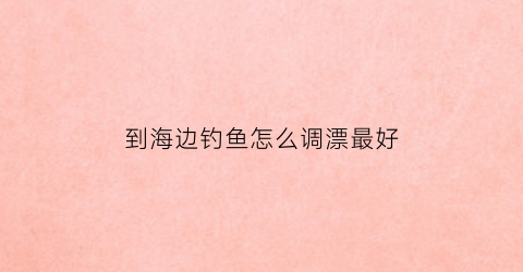 到海边钓鱼怎么调漂最好