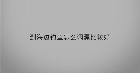 到海边钓鱼怎么调漂比较好(在海边钓鱼怎么钓)