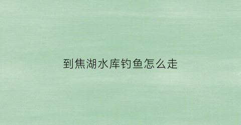 到焦湖水库钓鱼怎么走(焦岗湖钓鱼多少天一天)