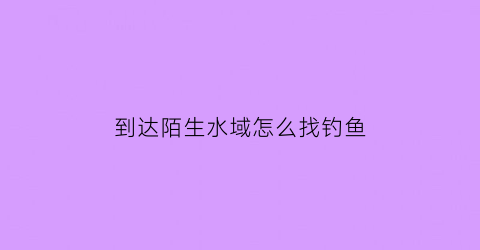 到达陌生水域怎么找钓鱼(到达陌生水域怎么找钓鱼的地方)