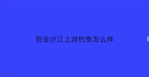到金沙江上游钓鱼怎么样(金沙江的鱼怎么钓)