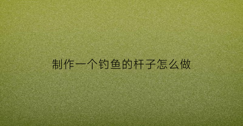 制作一个钓鱼的杆子怎么做(制作一个钓鱼的杆子怎么做视频)