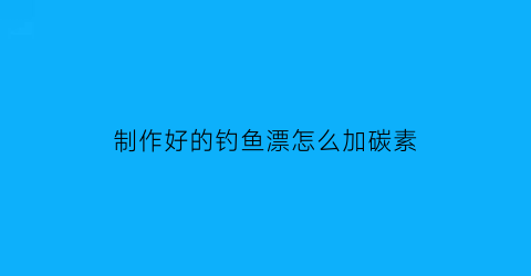 制作好的钓鱼漂怎么加碳素(制作好的钓鱼漂怎么加碳素水)