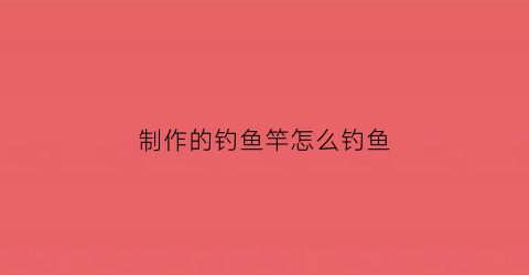 制作的钓鱼竿怎么钓鱼(钓鱼竿自己制作方法)