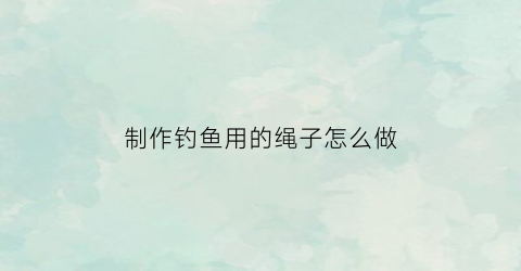 制作钓鱼用的绳子怎么做