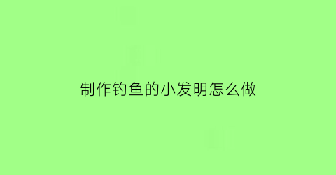 制作钓鱼的小发明怎么做