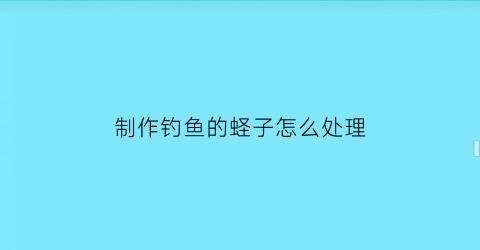 “制作钓鱼的蛏子怎么处理(制作钓鱼的蛏子怎么处理视频)