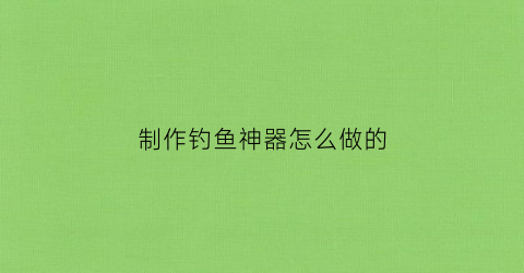 制作钓鱼神器怎么做的(自制钓鱼神器视频教程)