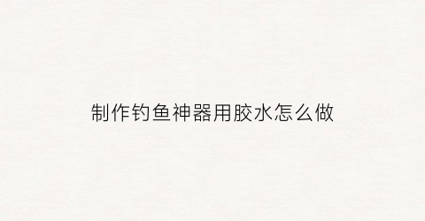 制作钓鱼神器用胶水怎么做(自制钓鱼神器视频教程)