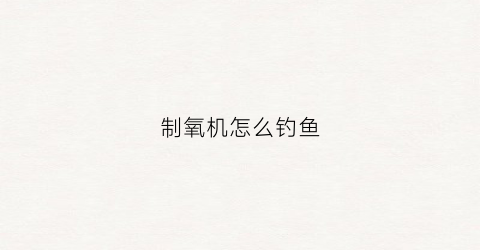 制氧机怎么钓鱼(制氧机怎么用的视频鱼跃)