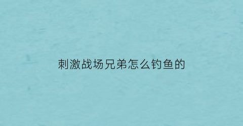 刺激战场兄弟怎么钓鱼的(刺激战场徒弟任务)