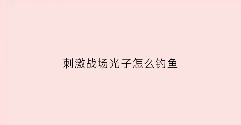 刺激战场光子怎么钓鱼(吃鸡光子)