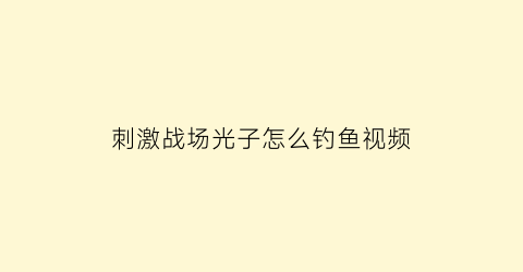“刺激战场光子怎么钓鱼视频(刺激战场光子长啥样照片)