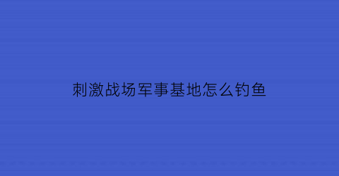 刺激战场军事基地怎么钓鱼