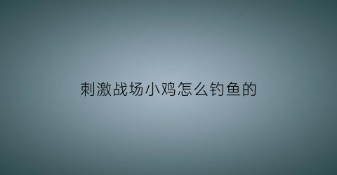 “刺激战场小鸡怎么钓鱼的(吃鸡里的小鸡怎么打)