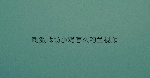 “刺激战场小鸡怎么钓鱼视频(刺激战场小鸡在哪)