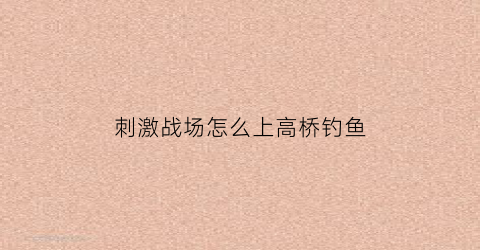 刺激战场怎么上高桥钓鱼(刺激战场怎么上桥梁)