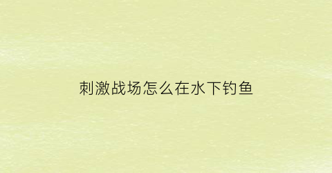 刺激战场怎么在水下钓鱼(刺激战场怎么上水上赛道)