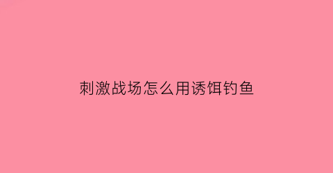 刺激战场怎么用诱饵钓鱼(刺激战场如何钓鱼)