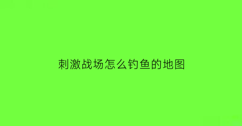 刺激战场怎么钓鱼的地图