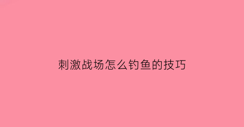 “刺激战场怎么钓鱼的技巧(刺激战场怎么打)