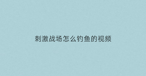 “刺激战场怎么钓鱼的视频(刺激战场怎么钓鱼的视频讲解)