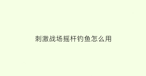 刺激战场摇杆钓鱼怎么用(刺激战场鱼钩怎么用)