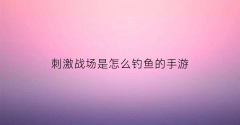 刺激战场是怎么钓鱼的手游(刺激战场钓鱼竿怎么用)
