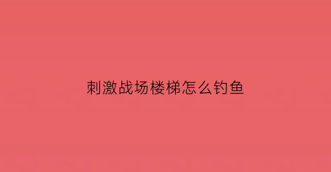 刺激战场楼梯怎么钓鱼(吃鸡楼梯滑步怎么弄的)