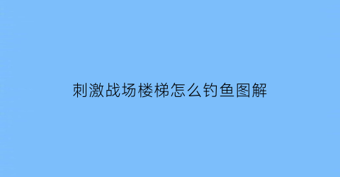 “刺激战场楼梯怎么钓鱼图解(刺激战场怎么攀爬什么键)